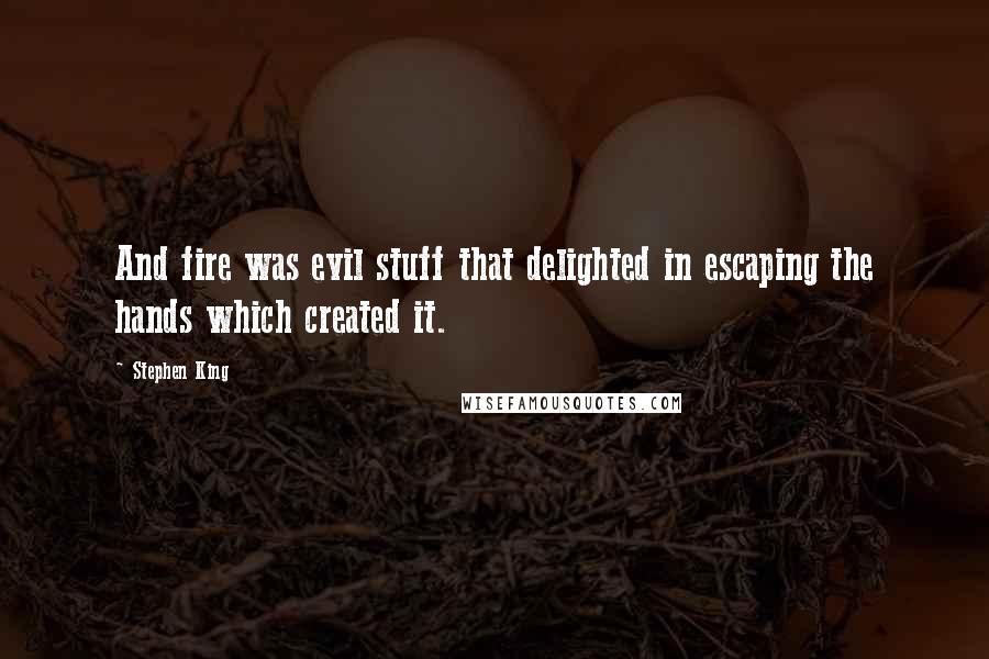 Stephen King Quotes: And fire was evil stuff that delighted in escaping the hands which created it.