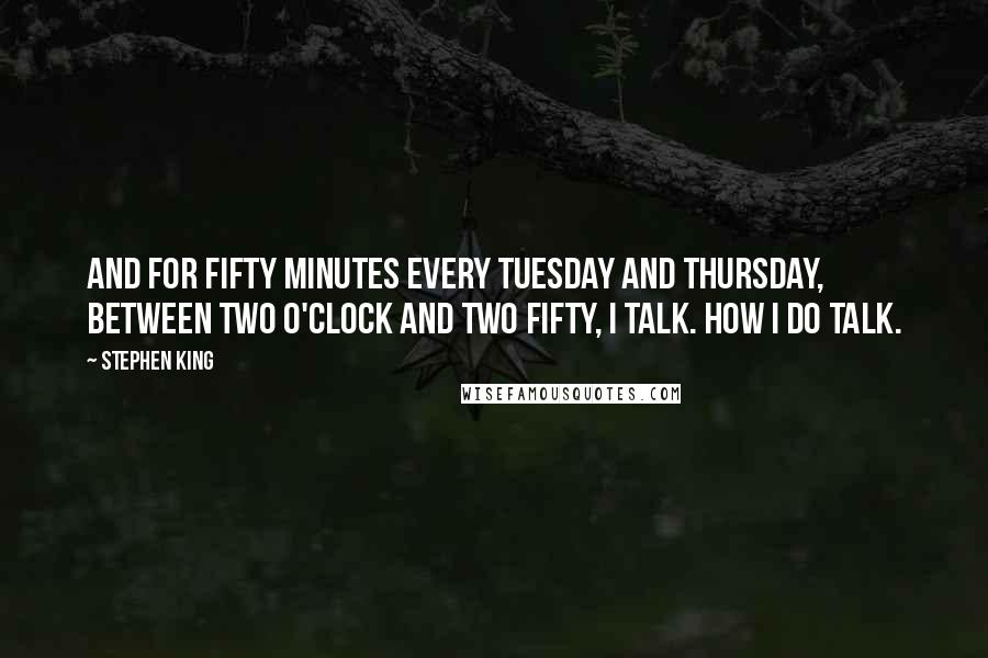 Stephen King Quotes: And for fifty minutes every Tuesday and Thursday, between two o'clock and two fifty, I talk. How I do talk.