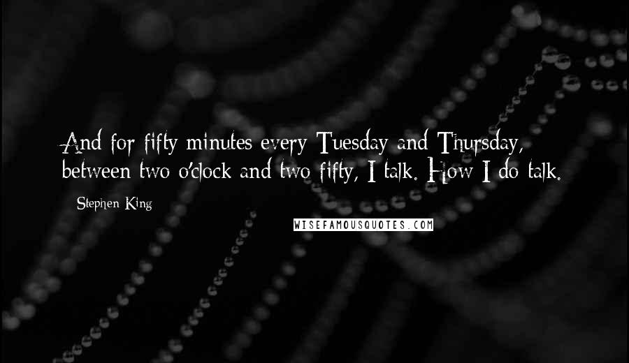 Stephen King Quotes: And for fifty minutes every Tuesday and Thursday, between two o'clock and two fifty, I talk. How I do talk.