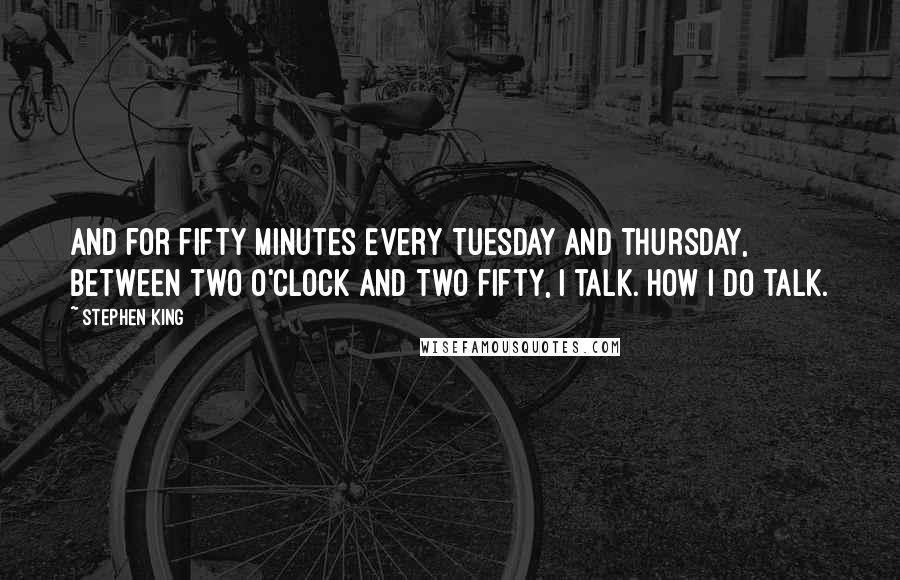 Stephen King Quotes: And for fifty minutes every Tuesday and Thursday, between two o'clock and two fifty, I talk. How I do talk.