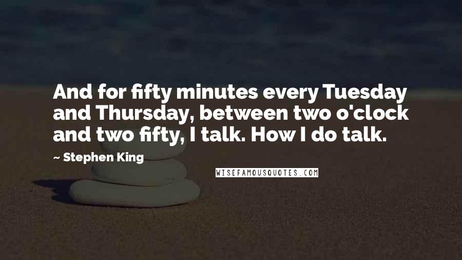 Stephen King Quotes: And for fifty minutes every Tuesday and Thursday, between two o'clock and two fifty, I talk. How I do talk.