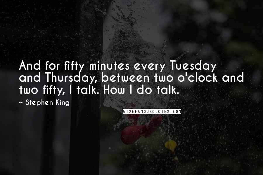 Stephen King Quotes: And for fifty minutes every Tuesday and Thursday, between two o'clock and two fifty, I talk. How I do talk.