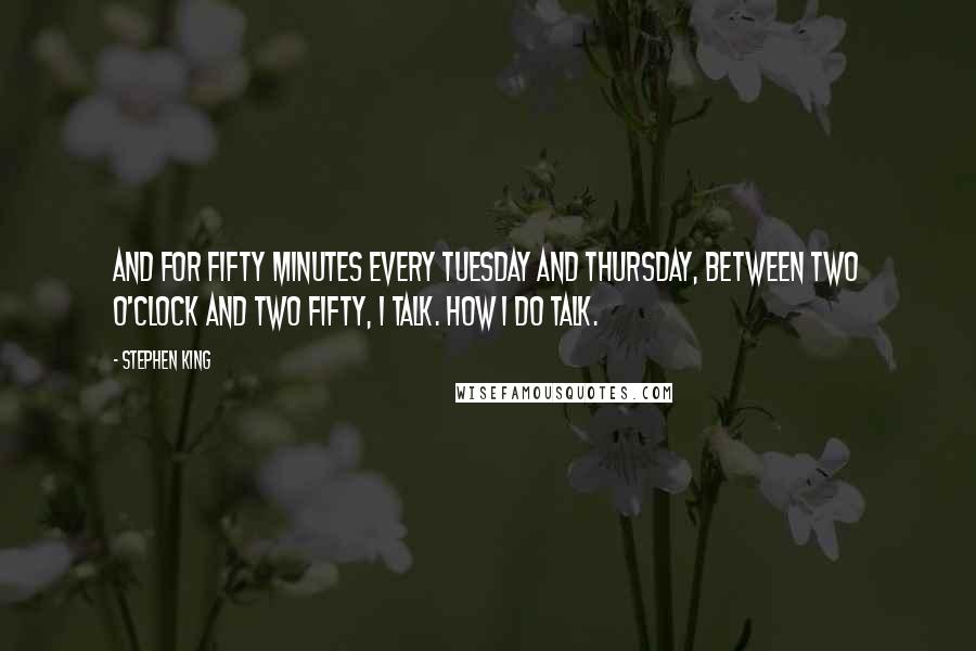 Stephen King Quotes: And for fifty minutes every Tuesday and Thursday, between two o'clock and two fifty, I talk. How I do talk.