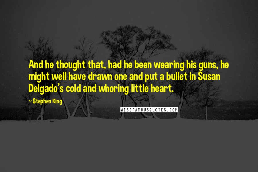 Stephen King Quotes: And he thought that, had he been wearing his guns, he might well have drawn one and put a bullet in Susan Delgado's cold and whoring little heart.
