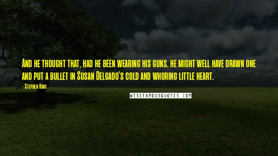 Stephen King Quotes: And he thought that, had he been wearing his guns, he might well have drawn one and put a bullet in Susan Delgado's cold and whoring little heart.