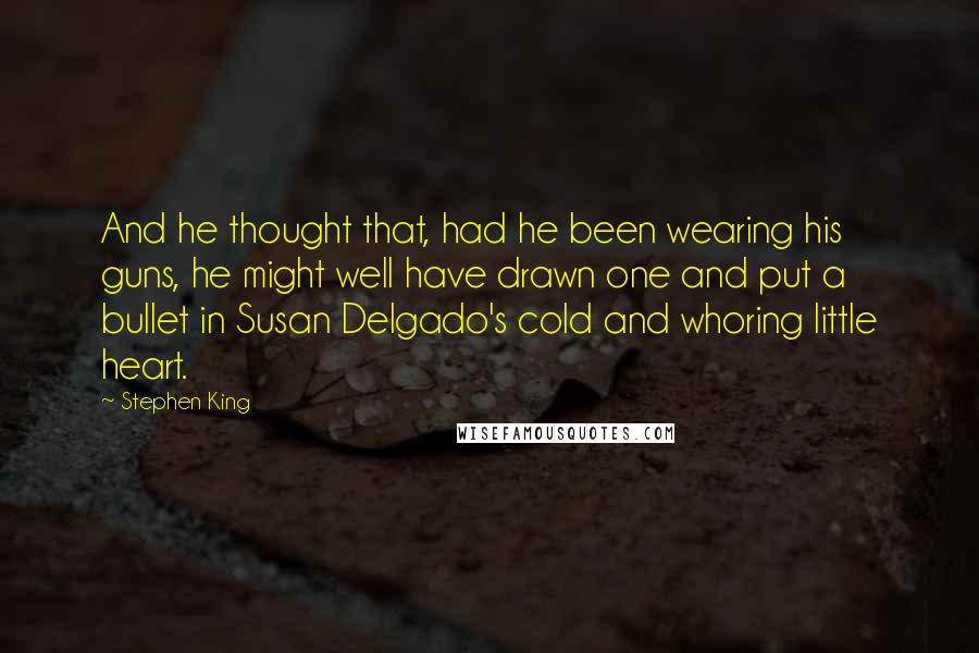 Stephen King Quotes: And he thought that, had he been wearing his guns, he might well have drawn one and put a bullet in Susan Delgado's cold and whoring little heart.