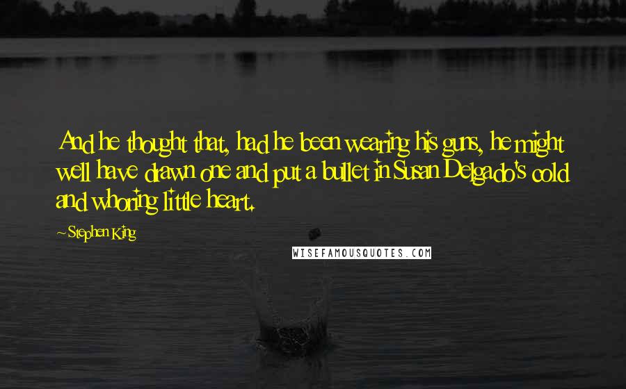 Stephen King Quotes: And he thought that, had he been wearing his guns, he might well have drawn one and put a bullet in Susan Delgado's cold and whoring little heart.