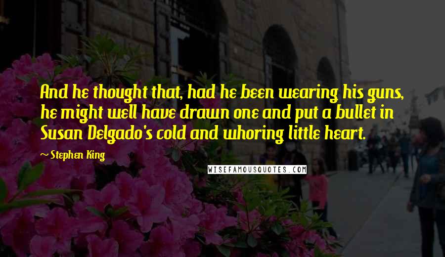 Stephen King Quotes: And he thought that, had he been wearing his guns, he might well have drawn one and put a bullet in Susan Delgado's cold and whoring little heart.