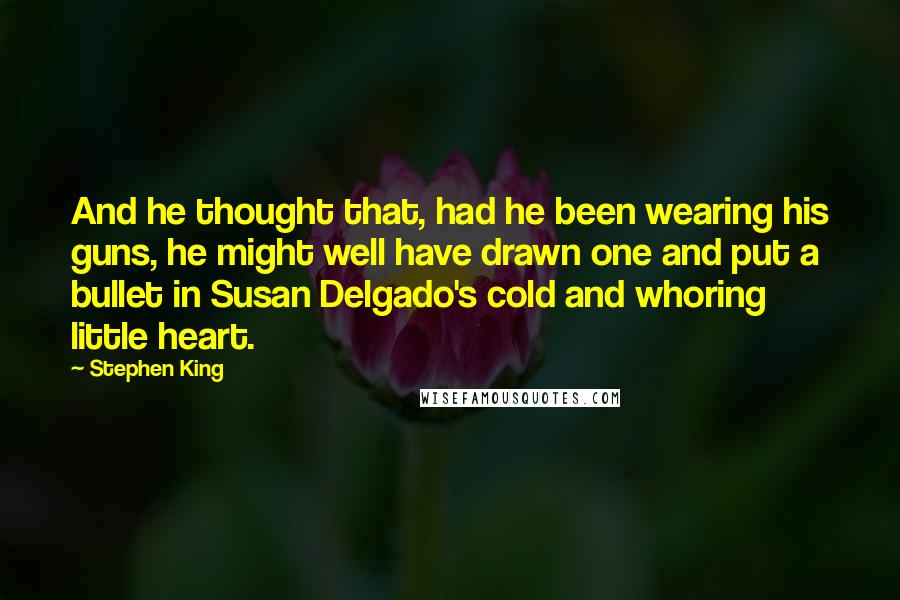 Stephen King Quotes: And he thought that, had he been wearing his guns, he might well have drawn one and put a bullet in Susan Delgado's cold and whoring little heart.