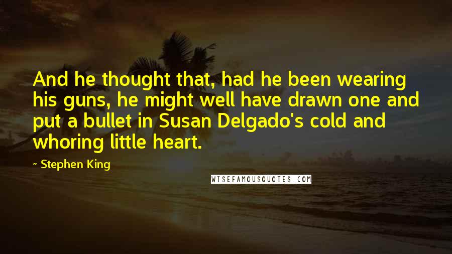 Stephen King Quotes: And he thought that, had he been wearing his guns, he might well have drawn one and put a bullet in Susan Delgado's cold and whoring little heart.