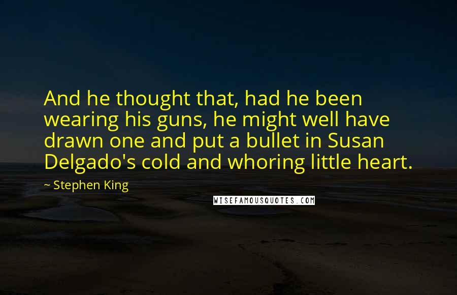 Stephen King Quotes: And he thought that, had he been wearing his guns, he might well have drawn one and put a bullet in Susan Delgado's cold and whoring little heart.