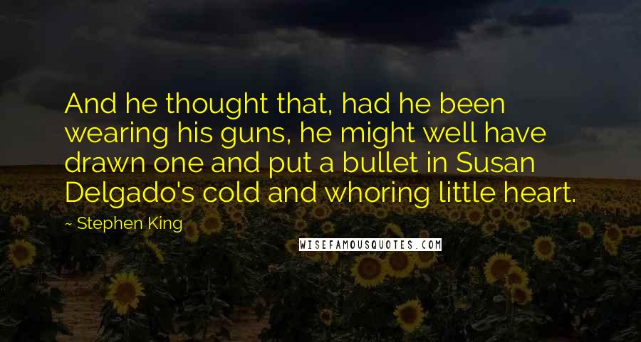 Stephen King Quotes: And he thought that, had he been wearing his guns, he might well have drawn one and put a bullet in Susan Delgado's cold and whoring little heart.