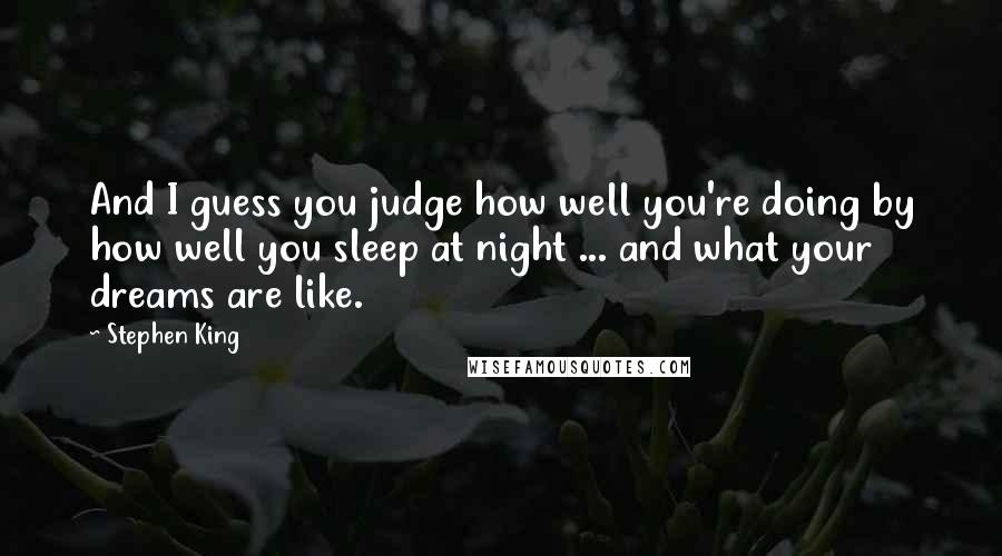 Stephen King Quotes: And I guess you judge how well you're doing by how well you sleep at night ... and what your dreams are like.