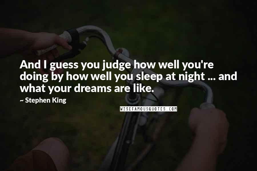 Stephen King Quotes: And I guess you judge how well you're doing by how well you sleep at night ... and what your dreams are like.