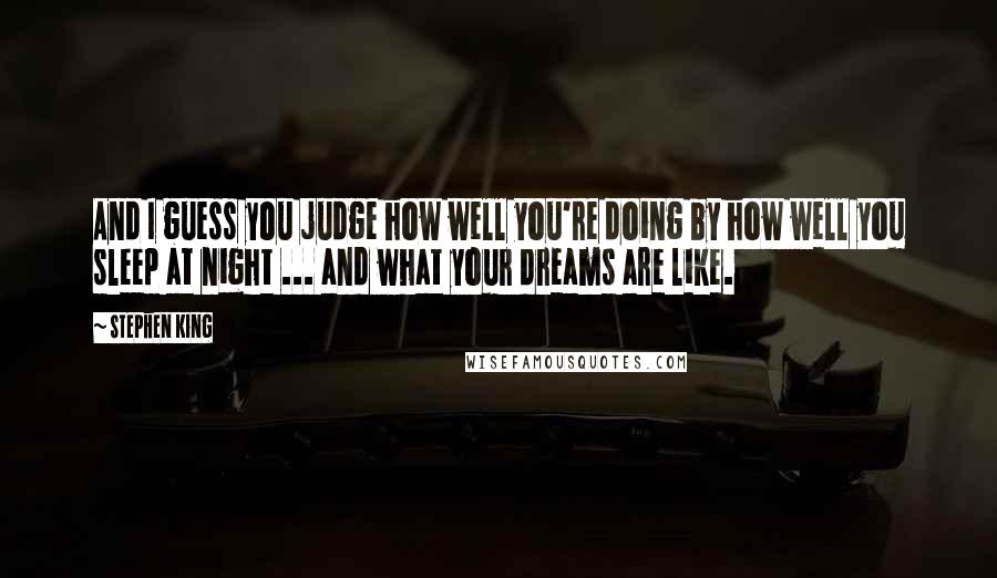 Stephen King Quotes: And I guess you judge how well you're doing by how well you sleep at night ... and what your dreams are like.