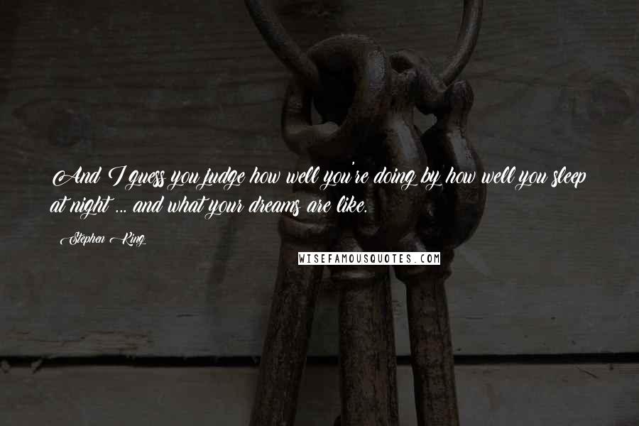 Stephen King Quotes: And I guess you judge how well you're doing by how well you sleep at night ... and what your dreams are like.