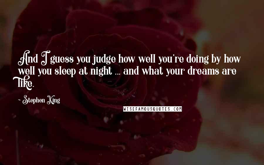 Stephen King Quotes: And I guess you judge how well you're doing by how well you sleep at night ... and what your dreams are like.