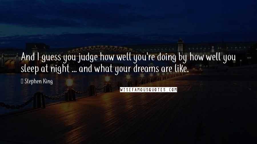 Stephen King Quotes: And I guess you judge how well you're doing by how well you sleep at night ... and what your dreams are like.