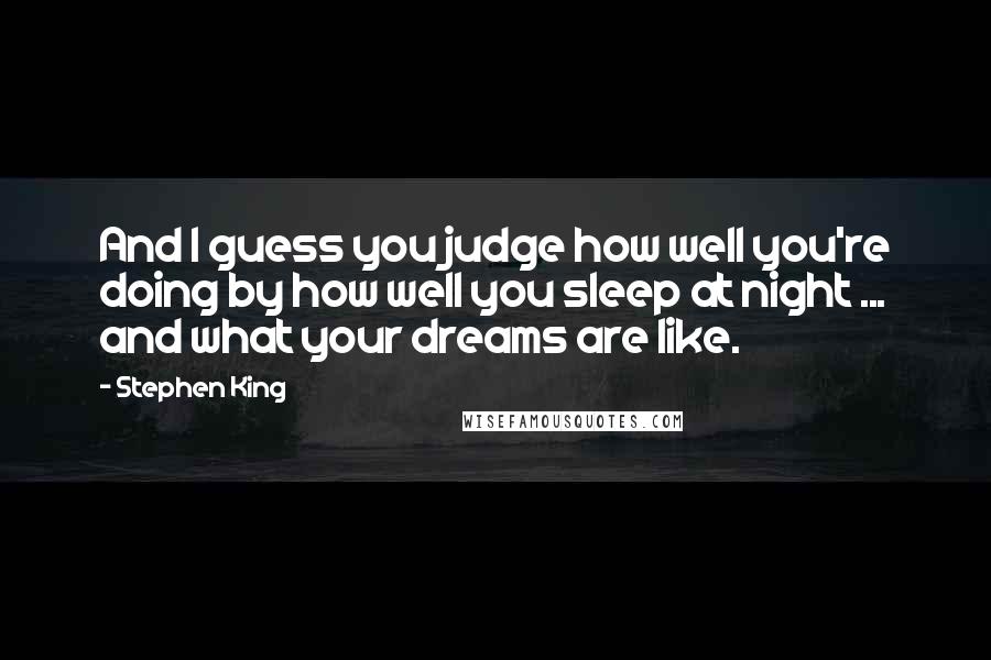 Stephen King Quotes: And I guess you judge how well you're doing by how well you sleep at night ... and what your dreams are like.