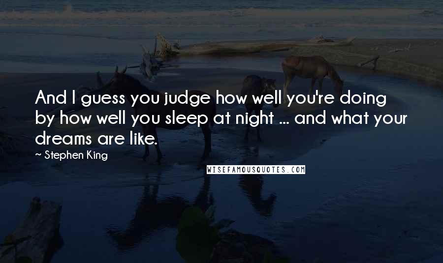 Stephen King Quotes: And I guess you judge how well you're doing by how well you sleep at night ... and what your dreams are like.