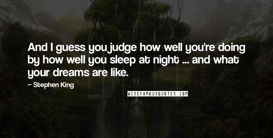 Stephen King Quotes: And I guess you judge how well you're doing by how well you sleep at night ... and what your dreams are like.