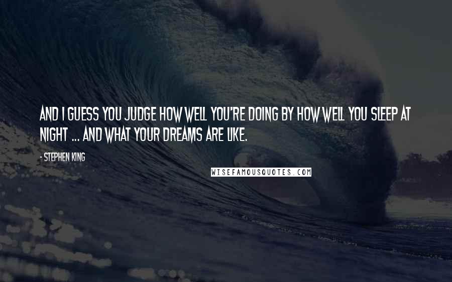 Stephen King Quotes: And I guess you judge how well you're doing by how well you sleep at night ... and what your dreams are like.