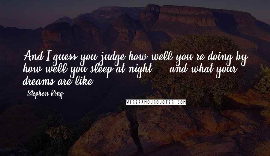 Stephen King Quotes: And I guess you judge how well you're doing by how well you sleep at night ... and what your dreams are like.