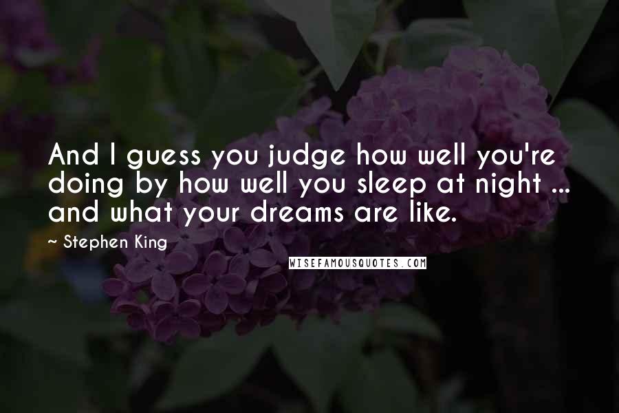 Stephen King Quotes: And I guess you judge how well you're doing by how well you sleep at night ... and what your dreams are like.