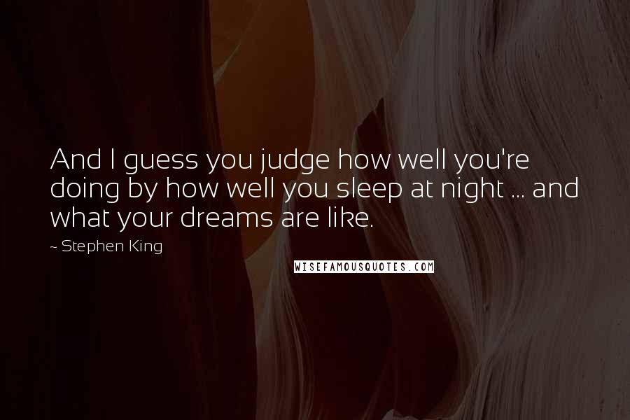 Stephen King Quotes: And I guess you judge how well you're doing by how well you sleep at night ... and what your dreams are like.