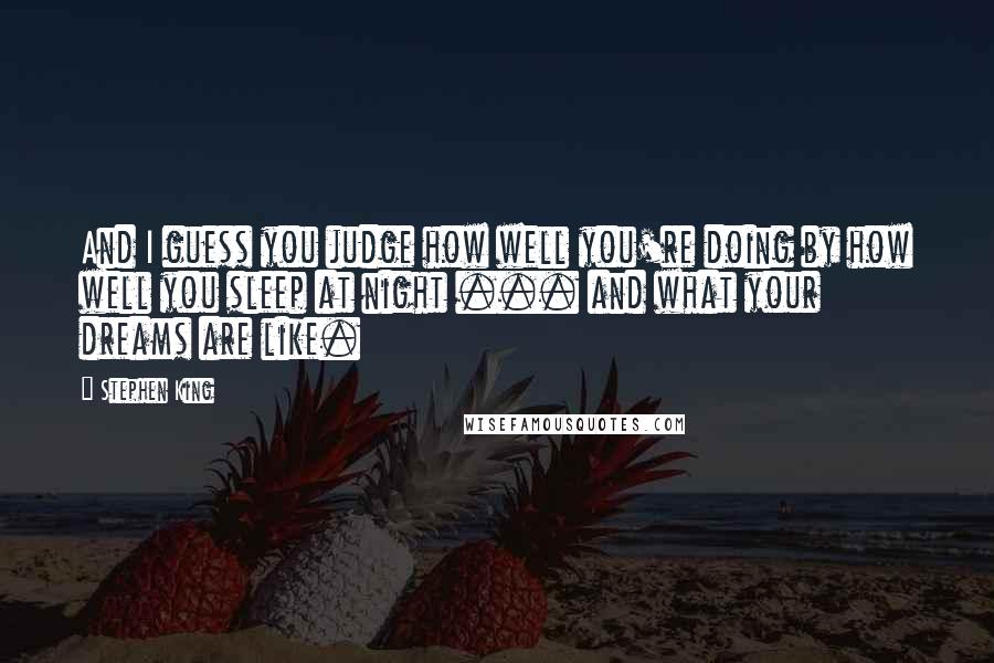 Stephen King Quotes: And I guess you judge how well you're doing by how well you sleep at night ... and what your dreams are like.