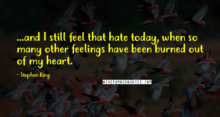Stephen King Quotes: ...and I still feel that hate today, when so many other feelings have been burned out of my heart.