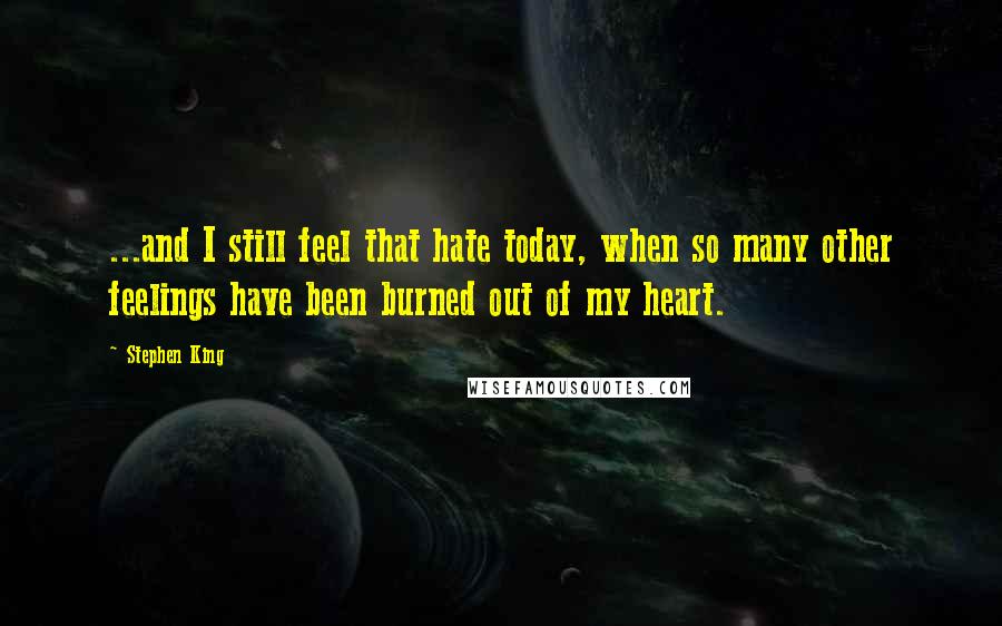 Stephen King Quotes: ...and I still feel that hate today, when so many other feelings have been burned out of my heart.