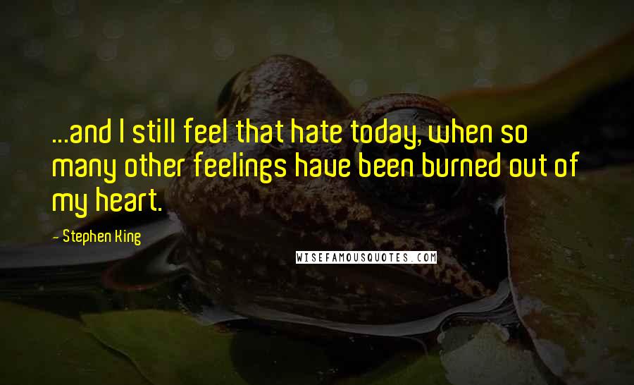 Stephen King Quotes: ...and I still feel that hate today, when so many other feelings have been burned out of my heart.