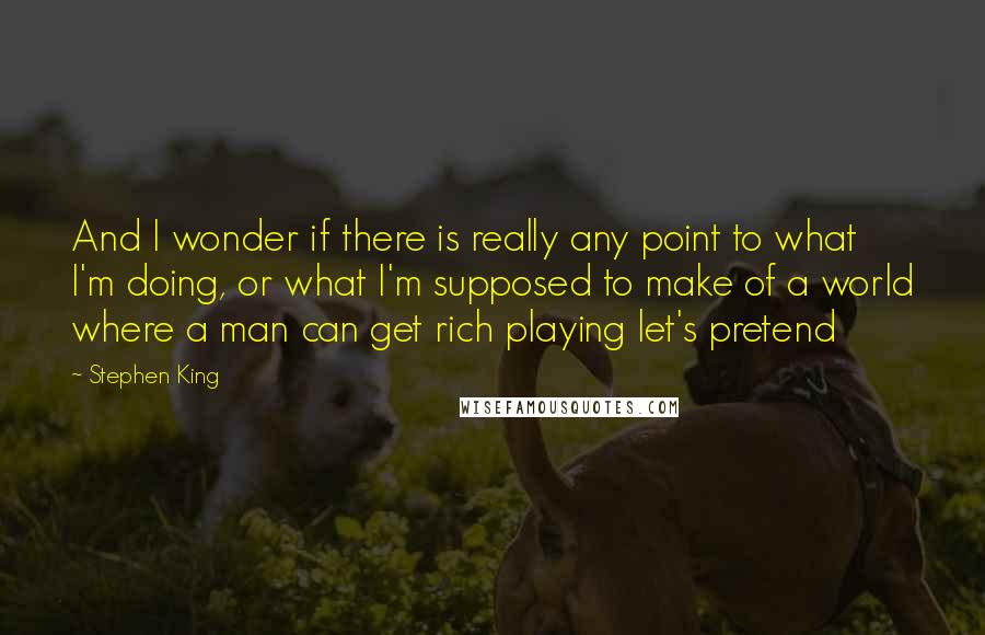 Stephen King Quotes: And I wonder if there is really any point to what I'm doing, or what I'm supposed to make of a world where a man can get rich playing let's pretend