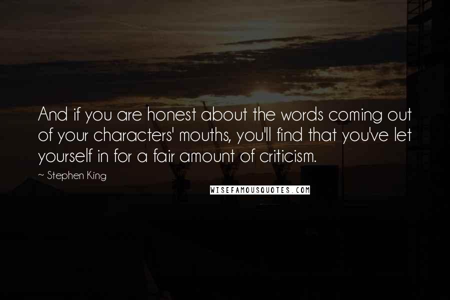 Stephen King Quotes: And if you are honest about the words coming out of your characters' mouths, you'll find that you've let yourself in for a fair amount of criticism.