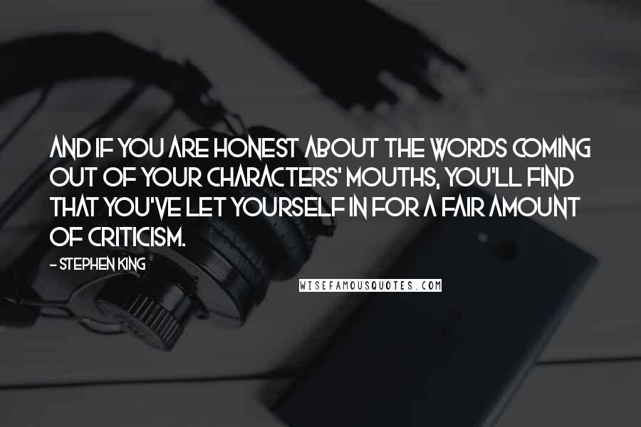 Stephen King Quotes: And if you are honest about the words coming out of your characters' mouths, you'll find that you've let yourself in for a fair amount of criticism.