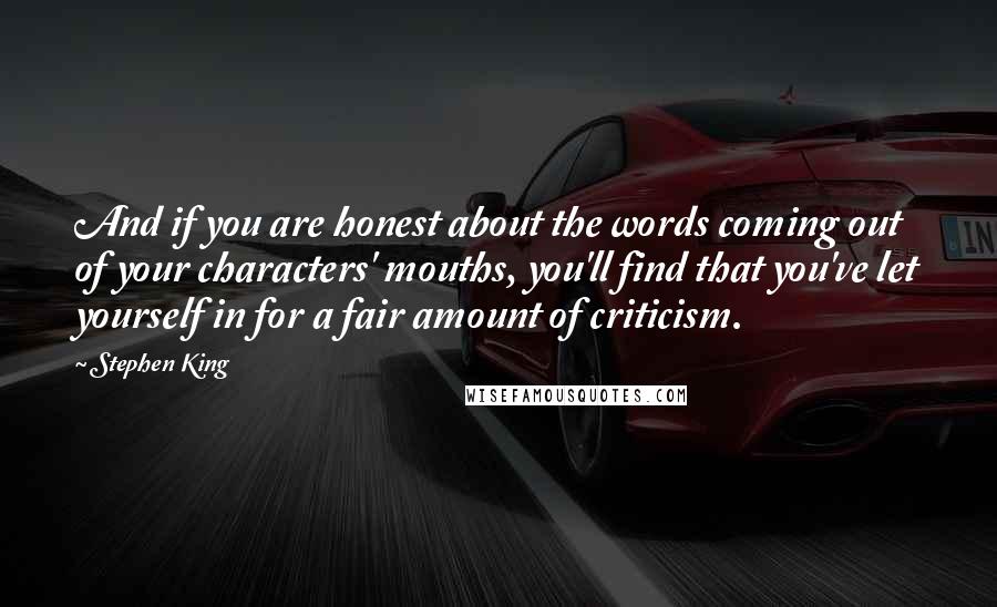 Stephen King Quotes: And if you are honest about the words coming out of your characters' mouths, you'll find that you've let yourself in for a fair amount of criticism.