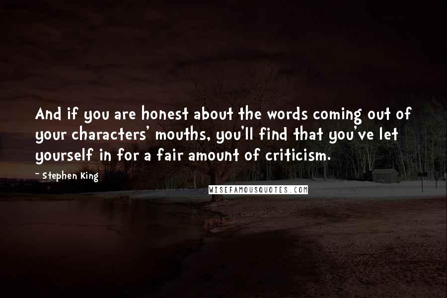Stephen King Quotes: And if you are honest about the words coming out of your characters' mouths, you'll find that you've let yourself in for a fair amount of criticism.