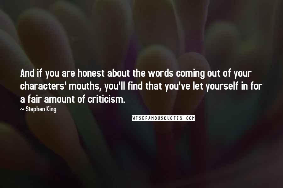 Stephen King Quotes: And if you are honest about the words coming out of your characters' mouths, you'll find that you've let yourself in for a fair amount of criticism.