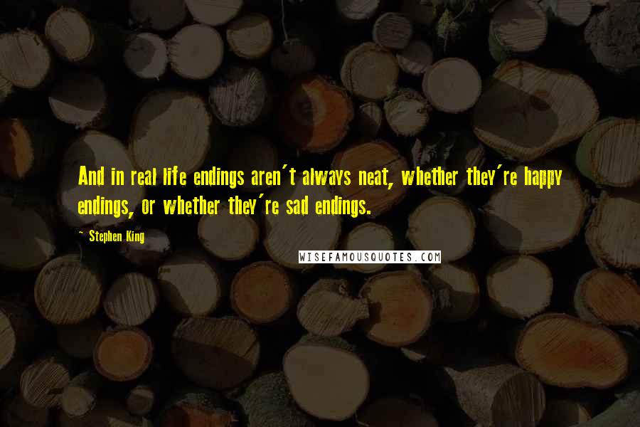 Stephen King Quotes: And in real life endings aren't always neat, whether they're happy endings, or whether they're sad endings.