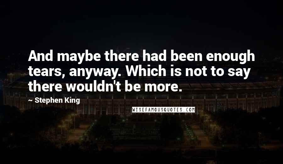 Stephen King Quotes: And maybe there had been enough tears, anyway. Which is not to say there wouldn't be more.