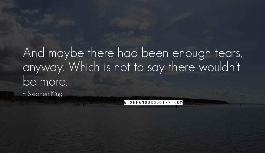 Stephen King Quotes: And maybe there had been enough tears, anyway. Which is not to say there wouldn't be more.