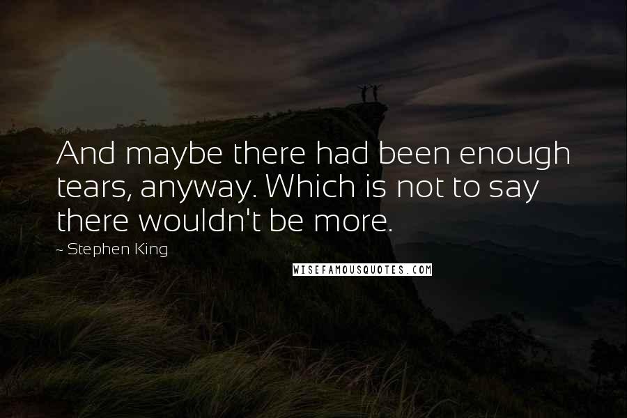 Stephen King Quotes: And maybe there had been enough tears, anyway. Which is not to say there wouldn't be more.