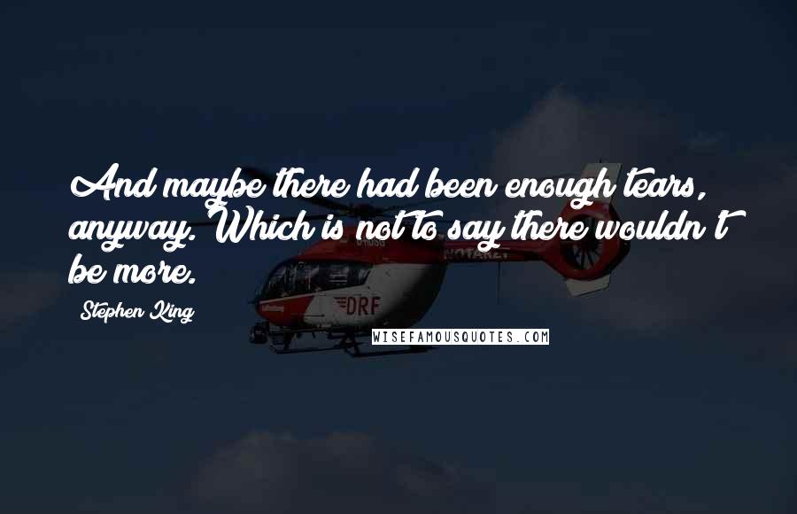 Stephen King Quotes: And maybe there had been enough tears, anyway. Which is not to say there wouldn't be more.