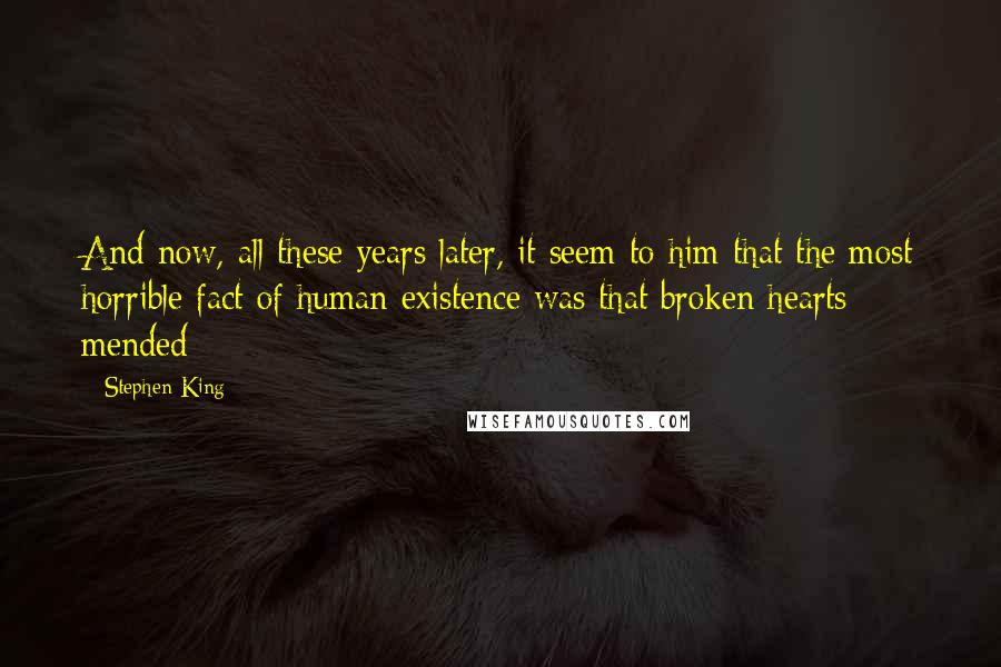 Stephen King Quotes: And now, all these years later, it seem to him that the most horrible fact of human existence was that broken hearts mended