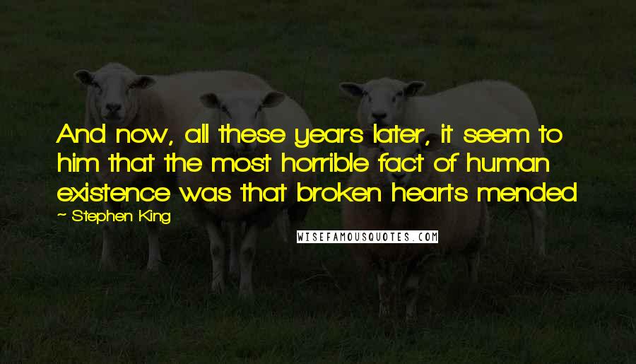 Stephen King Quotes: And now, all these years later, it seem to him that the most horrible fact of human existence was that broken hearts mended