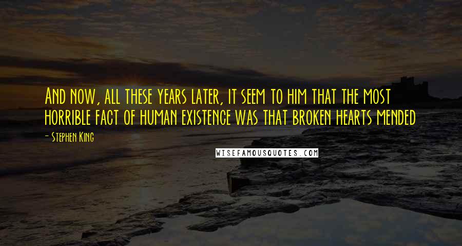 Stephen King Quotes: And now, all these years later, it seem to him that the most horrible fact of human existence was that broken hearts mended