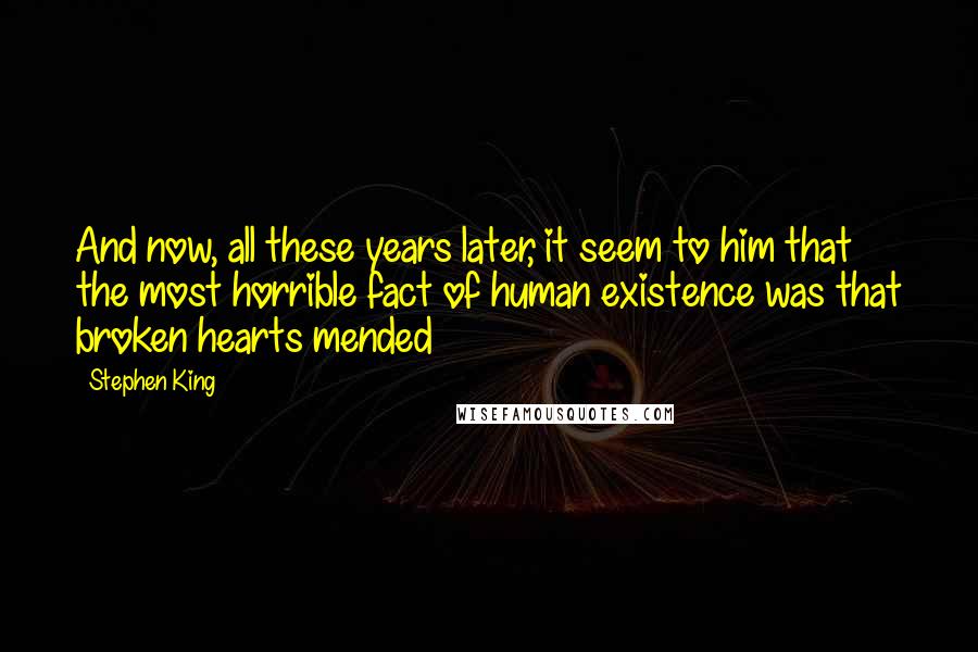 Stephen King Quotes: And now, all these years later, it seem to him that the most horrible fact of human existence was that broken hearts mended