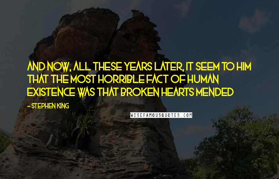 Stephen King Quotes: And now, all these years later, it seem to him that the most horrible fact of human existence was that broken hearts mended