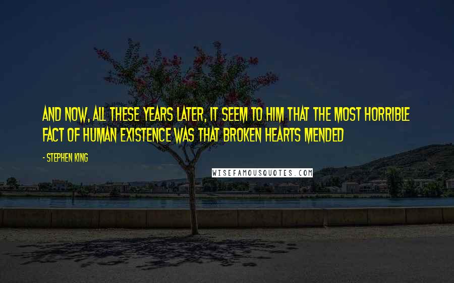 Stephen King Quotes: And now, all these years later, it seem to him that the most horrible fact of human existence was that broken hearts mended